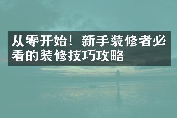 从零开始！新手装修者必看的装修技巧攻略