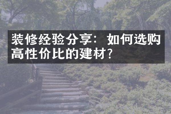 装修经验分享：如何选购高性价比的建材？