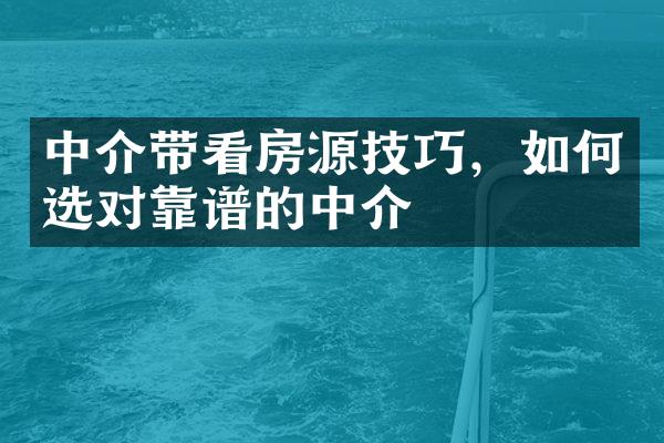 中介带看房源技巧，如何选对靠谱的中介