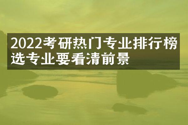 2022考研热门专业排行榜：选专业要看清前景