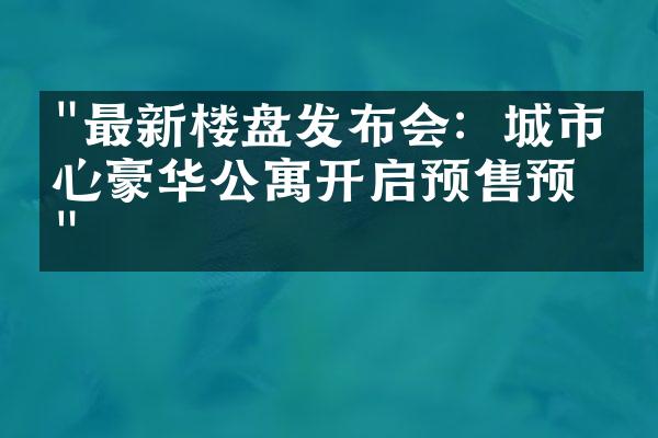 "最新楼盘发布会：城市中心豪华公寓开启预售预定"