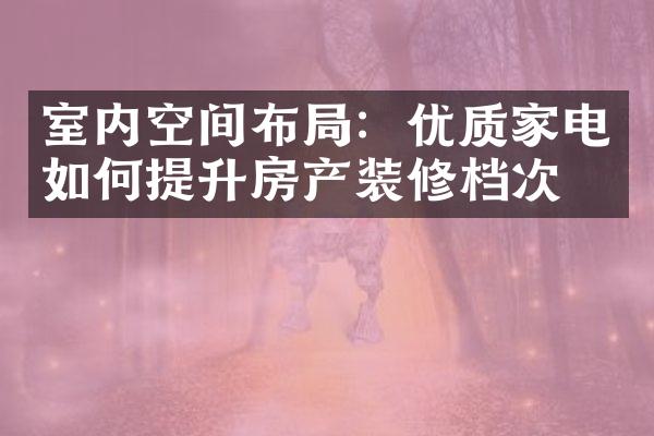 室内空间布局：优质家电如何提升房产装修档次？