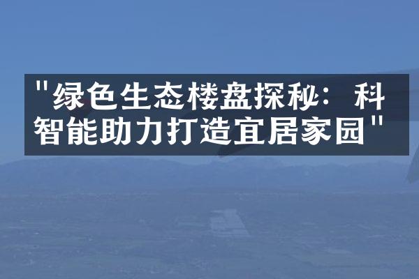 "绿色生态楼盘探秘：科技智能助力打造宜居家园"