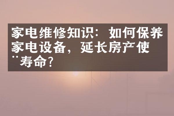 家电维修知识：如何保养家电设备，延长房产使用寿命？