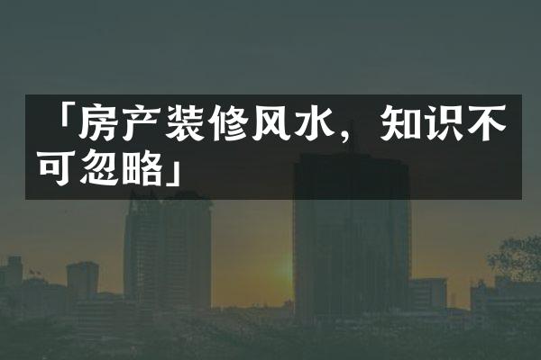 「房产装修风水，知识不可忽略」