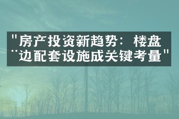 "房产投资新趋势：楼盘周边配套设施成关键考量"