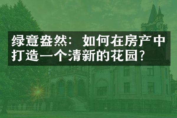 绿意盎然：如何在房产中打造一个清新的花园？