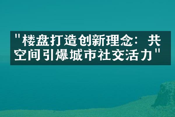 "楼盘打造创新理念：共享空间引爆城市社交活力"