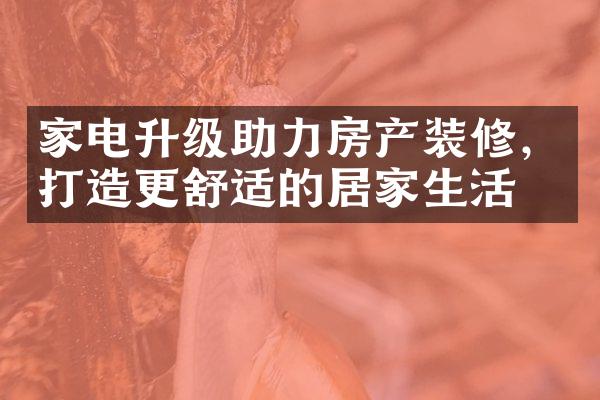 家电升级助力房产装修，打造更舒适的居家生活