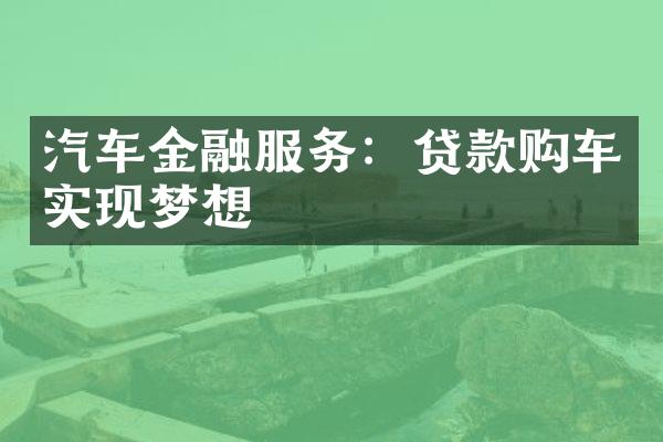 汽车金融服务：贷款购车实现梦想