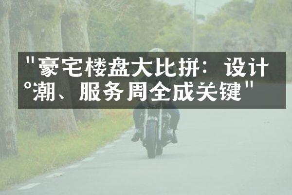 "豪宅楼盘大比拼：设计新潮、服务周全成关键"