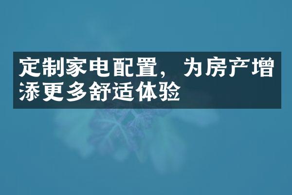 定制家电配置，为房产增添更多舒适体验