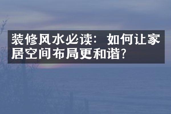 装修风水必读：如何让家居空间布局更和谐？