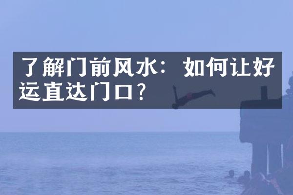 了解门前风水：如何让好运直达门口？