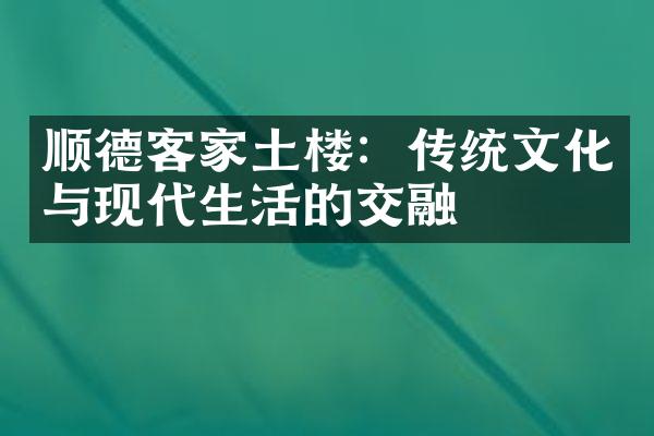 顺德客家土楼：传统文化与现代生活的交融