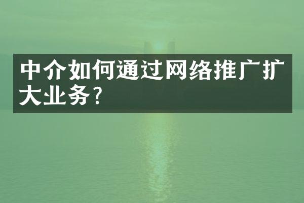 中介如何通过网络推广扩大业务？