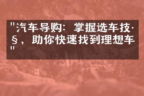 "汽车导购：掌握选车技巧，助你快速找到理想车型"