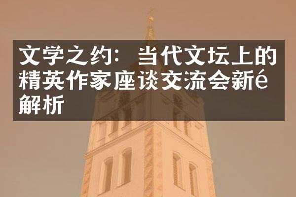 文学之约：当代文坛上的精英作家座谈交流会新闻解析