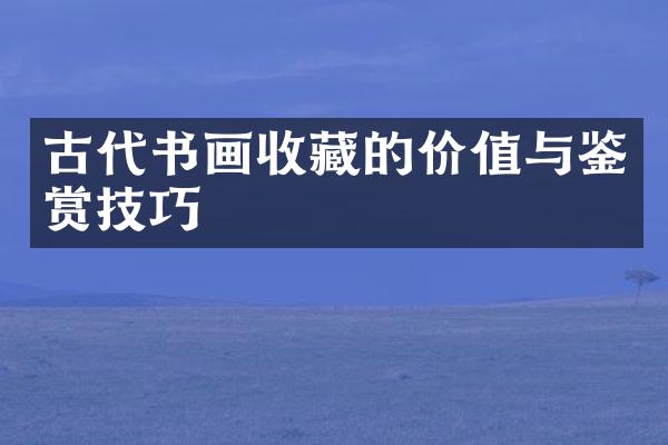 古代书画收藏的价值与鉴赏技巧