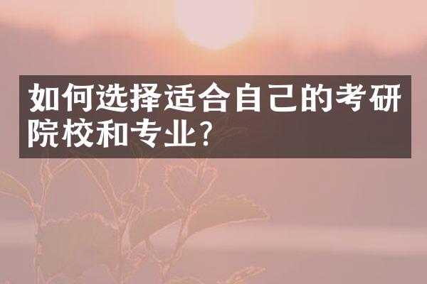 如何选择适合自己的考研院校和专业？