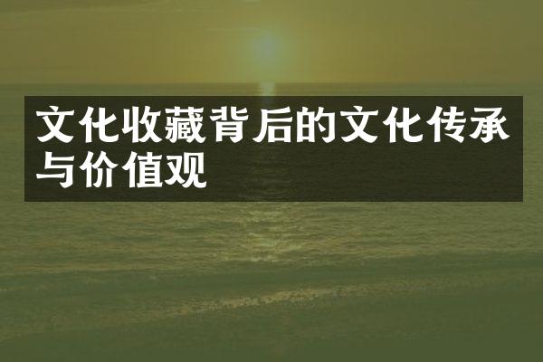 文化收藏背后的文化传承与价值观