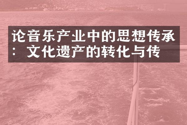 论音乐产业中的思想传承：文化遗产的转化与传承