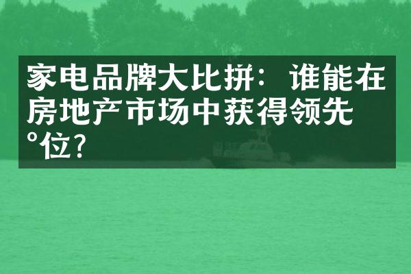 家电品牌大比拼：谁能在房地产市场中获得领先地位？