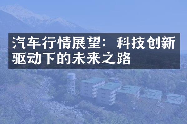 汽车行情展望：科技创新驱动下的未来之路