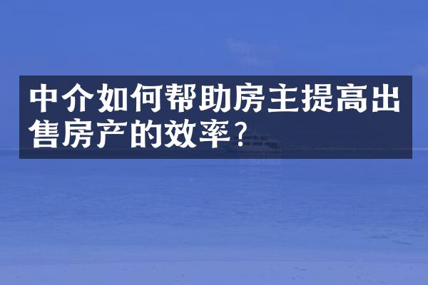 中介如何帮助房主提高出售房产的效率？