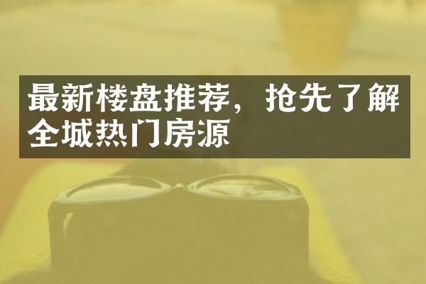 最新楼盘推荐，抢先了解全城热门房源