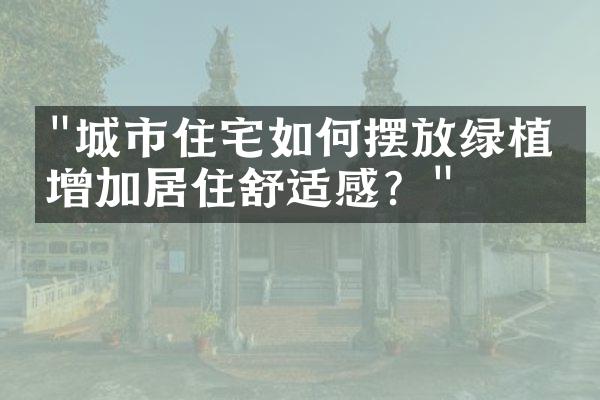 "城市住宅如何摆放绿植，增加居住舒适感？"