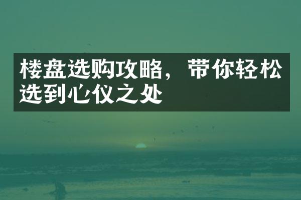 楼盘选购攻略，带你轻松选到心仪之处