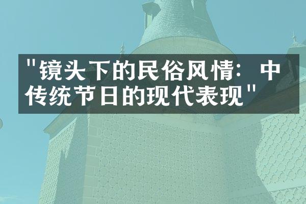 "镜头下的民俗风情：中国传统节日的现代表现"