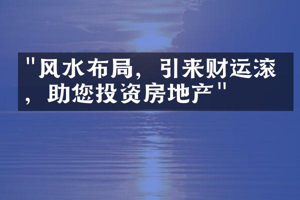 "风水布局，引来财运滚滚，助您投资房地产"