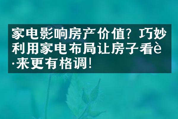 家电影响房产价值？巧妙利用家电布让房子看起来更有格调！