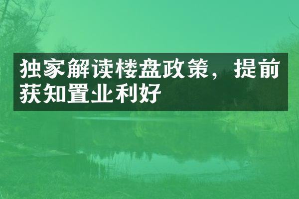 独家解读楼盘政策，提前获知置业利好