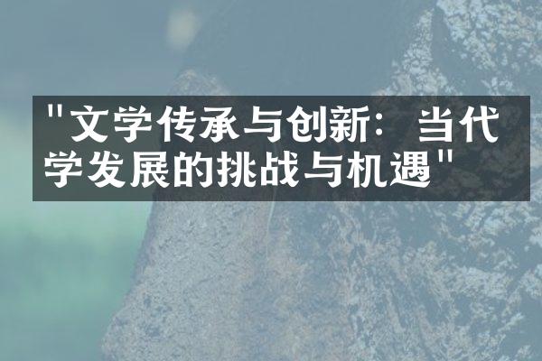 "文学传承与创新：当代文学发展的挑战与机遇"