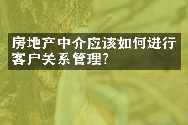 房地产中介应该如何进行客户关系管理？