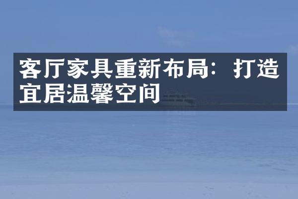 客厅家具重新布局：打造宜居温馨空间