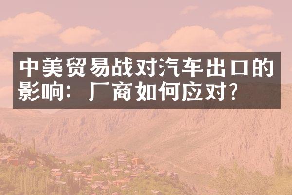 中美贸易战对汽车出口的影响：厂商如何应对？