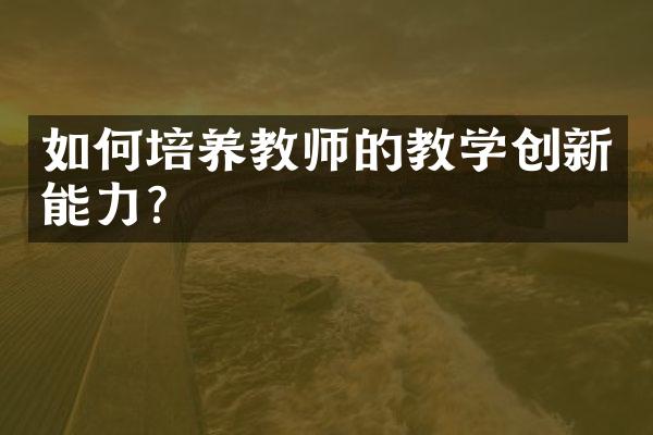 如何培养教师的教学创新能力？