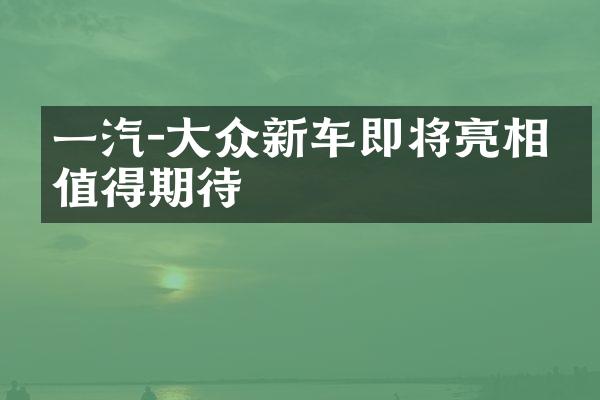 一汽-众新车即将亮相，值得期待