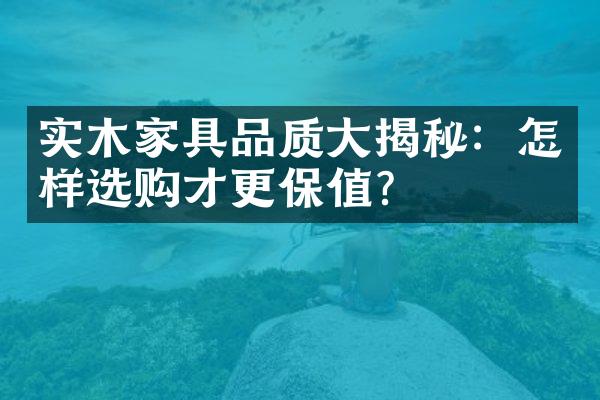 实木家具品质大揭秘：怎样选购才更保值？