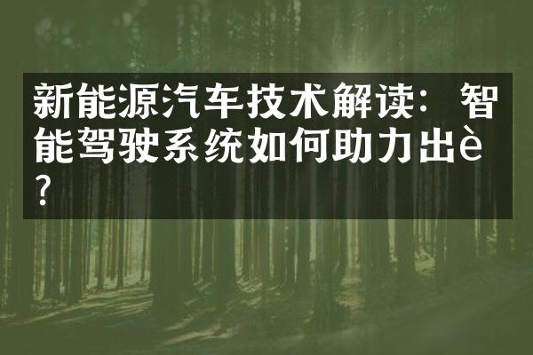 新能源汽车技术解读：智能驾驶系统如何助力出行？