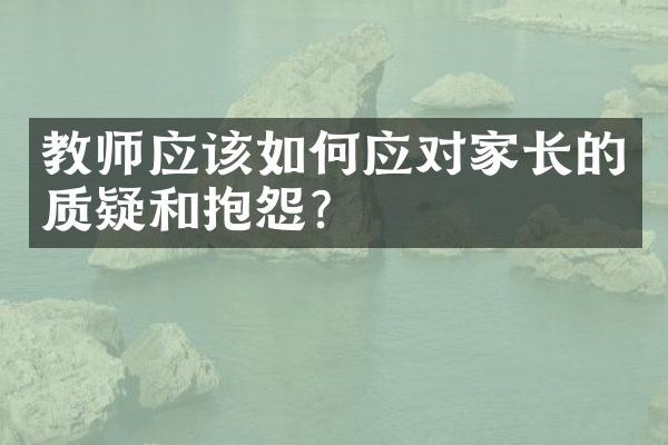 教师应该如何应对家长的质疑和抱怨？