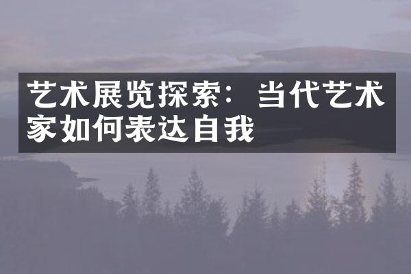 艺术展览探索：当代艺术家如何表达自我