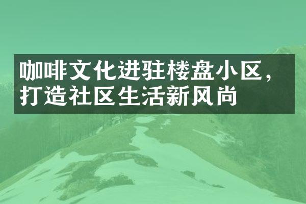 咖啡文化进驻楼盘小区，打造社区生活新风尚