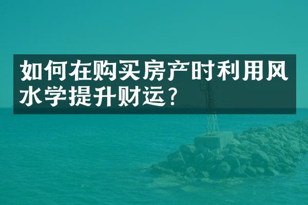 如何在购买房产时利用风水学提升财运？