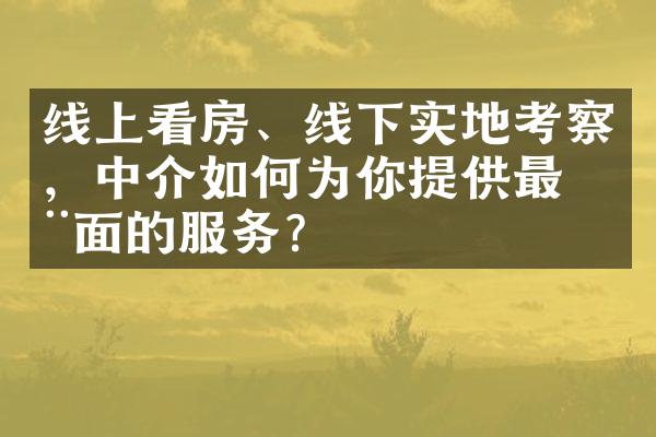 线上看房、线下实地考察，中介如何为你提供最全面的服务？