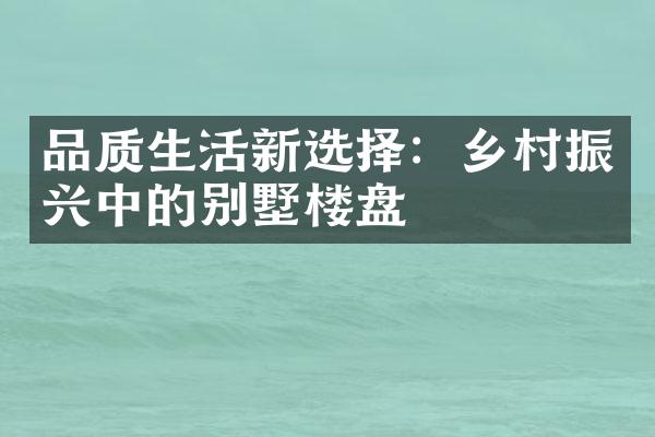 品质生活新选择：乡村振兴中的别墅楼盘